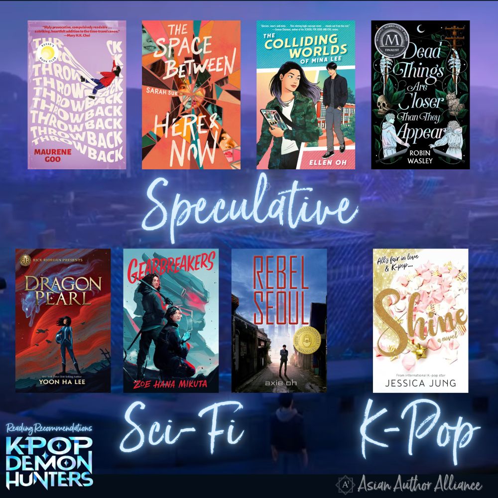 Speculative:
Throwback by Maurene Goo
The Space Between Here and Now by Sarah Suk
The Colliding Worlds of Mina Lee by Ellen Oh
Dead Things Are Closer Than They Appear by Robin Wasley
Sci-Fi
Dragon Pearl by Yoon Ha Lee
Gearbreakers by Zoe Hana Mikuta
Rebel Seoul by Axie Oh
K-Pop Shine by Jessica Jung