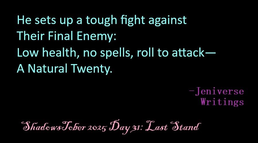 Cyan text on black background that reads, "He set up a tough fight against/ Their Final Enemy:/ Low health, no spells, roll to attack—/ A Natural Twenty." Below and to the right in purple is "–Jeniverse Writings" and at the bottom in pink is "ShadowsTober25 Day 31: Last Stand".