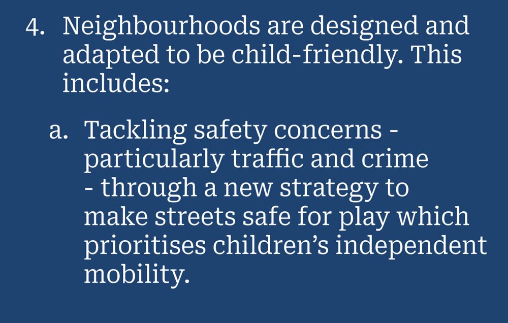 4. Neighbourhoods are designed and adapted to be child-friendly. This includes:
a. Tackling safety concerns - particularly traffic and crime
- through a new strategy to make streets safe for play which prioritises children's independent mobility.