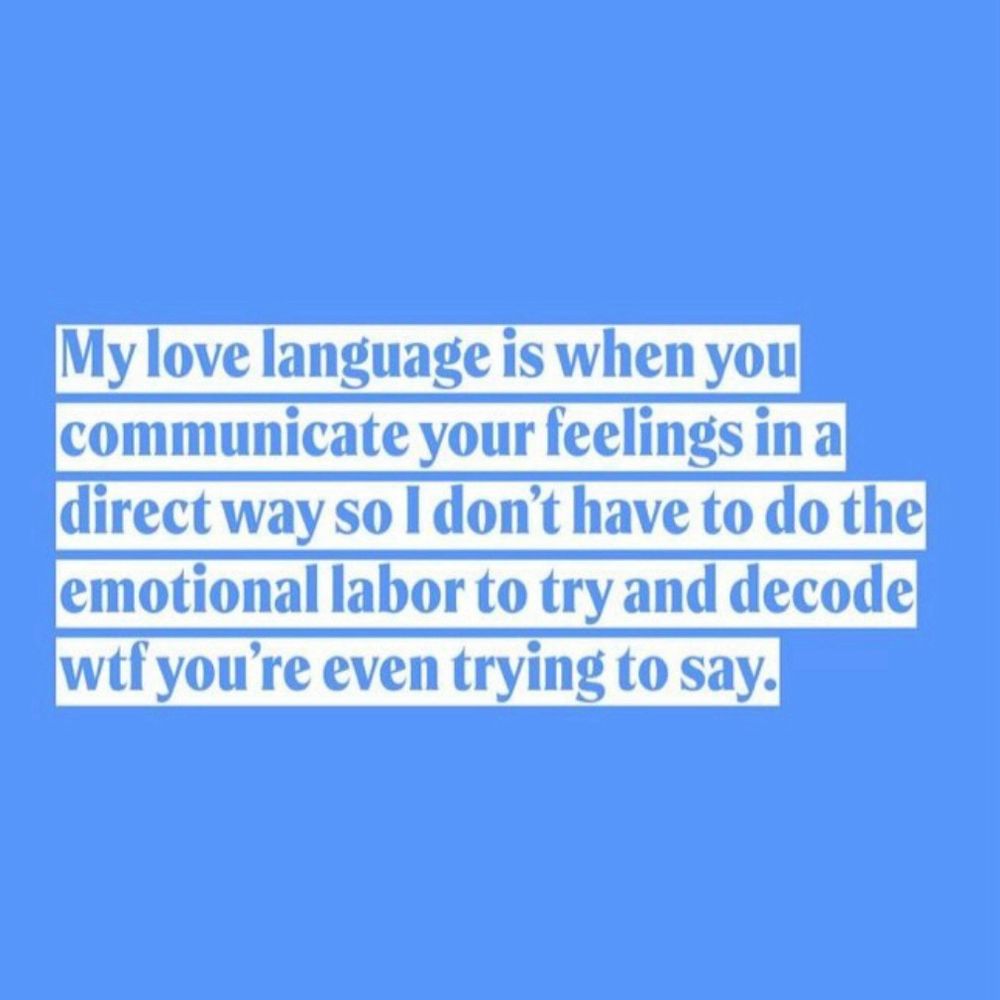 My love language is when you communicate your feelings in a direct way so I don’t have to do the emotional labor to try and decode wtf you’re even trying to say.