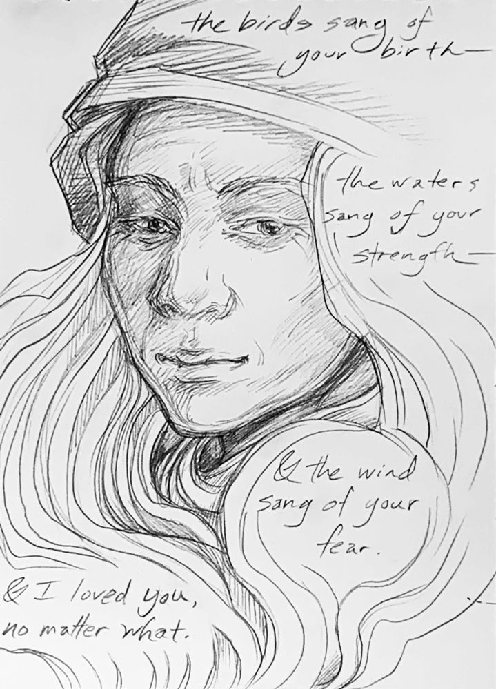 A pencil portrait sketch of an older woman wearing a headscarf on top of her head, while the escaping hair below swirls around her.

Text is written around her, on the scarf and across her hair:

"the birds sang of your birth—

the waters sang of your strength—

& the wind sang of your fear.

& I loved you, no matter what."