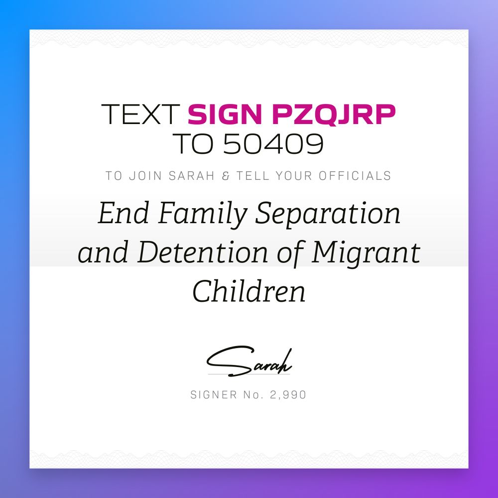 Text “sign PZQJRP” to 50409 to tell your reps to act to end family separation and detention of migrant children. 