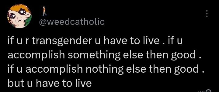 if u r transgender u have to live . if u accomplish something else then good . if u accomplish nothing else then good . but u have to live