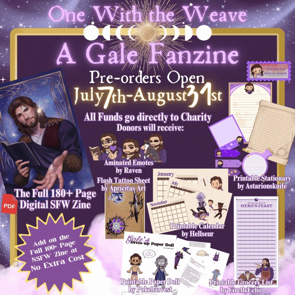 graphics for one with the weave a gale fanzine. Clouds on a purple sparkling background that showcases some of the zine and what to expect. Reads Pre-orders open July 7th - August 31st. All funds go directly to charity. Donors will receive: The full 180+ page digital SFW zine, aminated emotes by Raven, Flash Tattoo Cheet by appricitas Art, printable calendar by Hellseur, Printable paper dolls by Pokerharvest, printable stationary by Astarionsknife, and printable Grocery list by Fireflyecho. Add on the full 100+ page NSFW zine at no extra cost. 