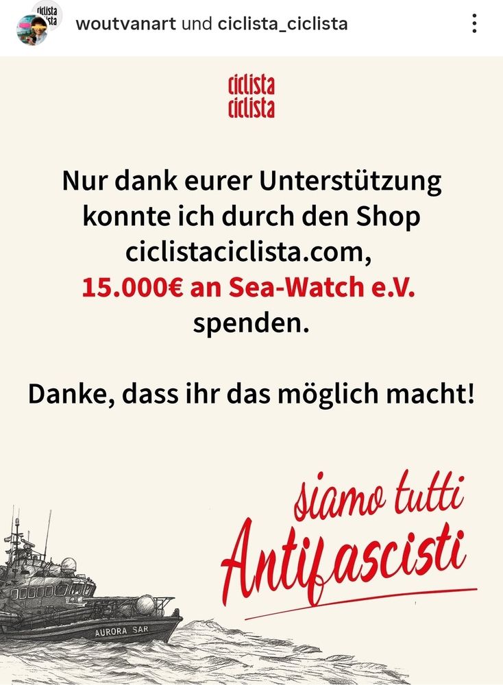Screenshot instagram woutvanart und ciclista_ciclista:

"Nur dank eurer Unterstützung konnte ich durch den shop ciclistaciclista.com 15000 an sea watch eV spenden. Danke dass ihr das möglich macht! siamo tutti antifascisti"