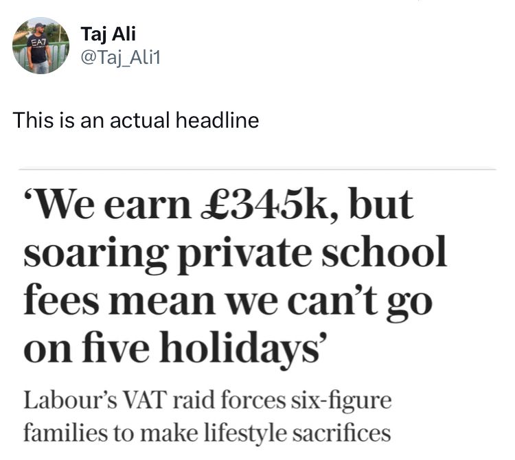 This is an actual headline
We earn £345k, but soaring private school fees mean we can't go on five holidays
Labour's VAT raid forces six-figure families to make lifestyle sacrifices