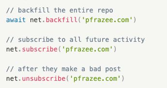 // backfill the entire repo
await net.backfill('pfrazee.com')

// subscribe to all future activity
net.subscribe('pfrazee.com')

// after they make a bad post
net.unsubscribe('pfrazee.com')
