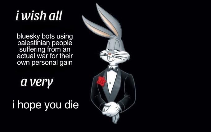 i wish all
bluesky bots using palestinian people suffering from an actual war for their personal gain
a very
i hope you die 