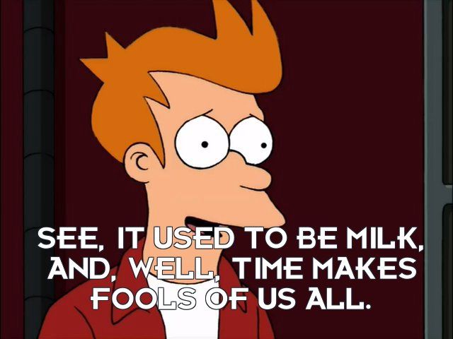 see, it used to be milk, and, well, time makes fools of us all.