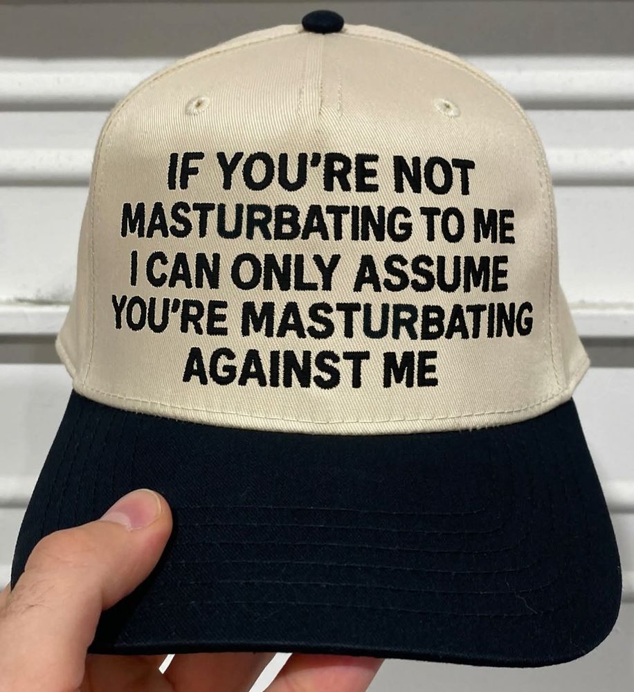 hat that says "if you're not masturbating to me I can only assume you're masturbating against me"