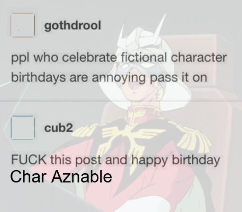 "ppl who celebrate fictional character birthdays are annoying pass it on" "FUCK this post and happy birthday Char Aznable" [Char Aznable laughing in the background]