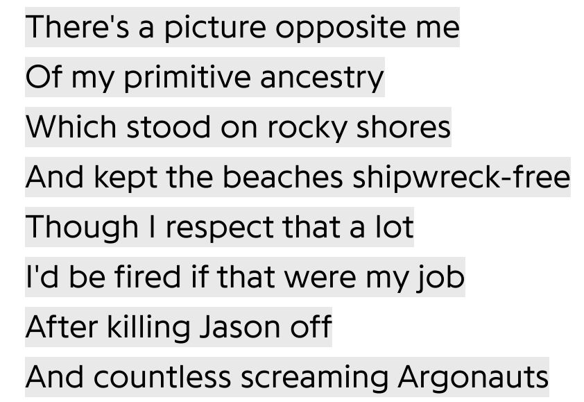 There's a picture opposite me
Of my primitive ancestry
Which stood on rocky shores
And kept the beaches shipwreck-free
Though I respect that a lot
I'd be fired if that were my job
After killing Jason off
And countless screaming Argonauts