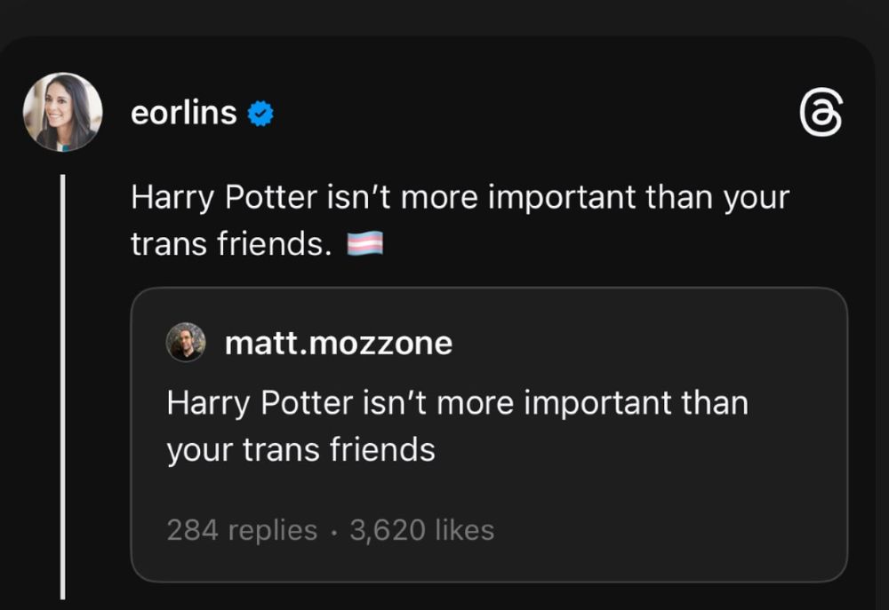 eorlins
Harry Potter isn't more important than your trans friends.
matt.mozzone
Harry Potter isn't more important than your trans friends
284 replies • 3,620 likes
6 replies • 436 likes