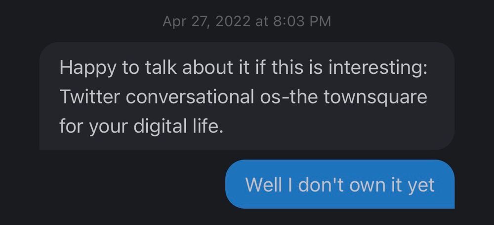 Apr 27, 2022 at 8:03 PM

Benioff: Happy to talk about it if this is interesting: Twitter conversational os-the townsquare for your digital life.

Musk: Well I don't own it yet