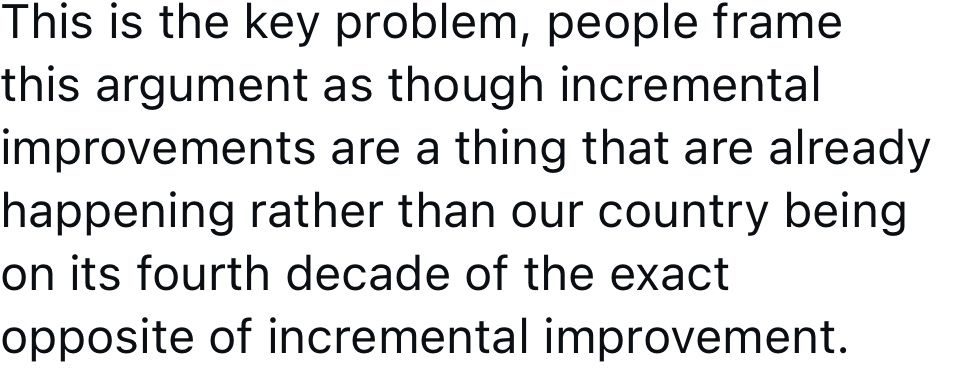 Anonymized skeet:

This is the key problem, people frame this argument as though incremental improvements are a thing that are already happening rather than our country being on its fourth decade of the exact opposite of incremental improvement.