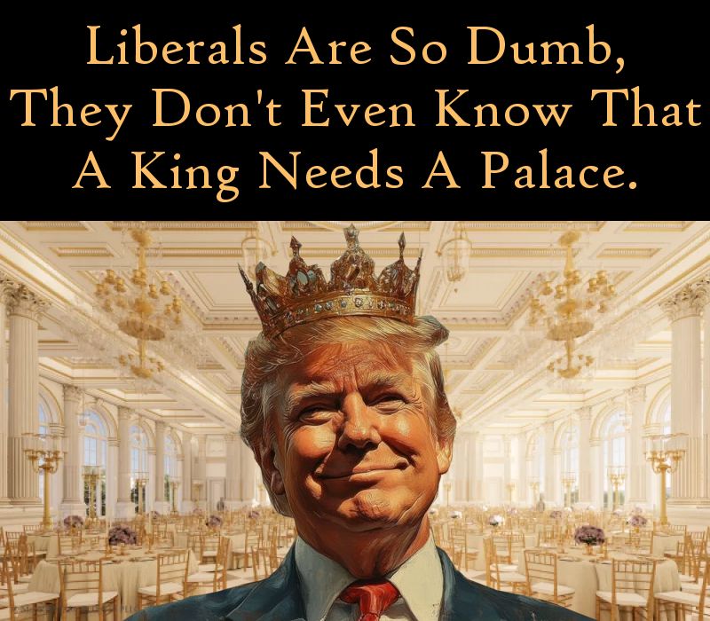 MEME with crowned Trump in front of ballroom drawing. Text says: Liberals are so dumb, they don't even know that a king needs a palace.