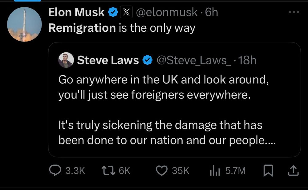 Elon Musk « x@elonmusk•6h Remigration is the only way Steve Laws @Steve_Laws_•18h Go anywhere in the UK and look around, you'll just see foreigners everywhere. It's truly sickening the damage that has been done to our nation and our people....