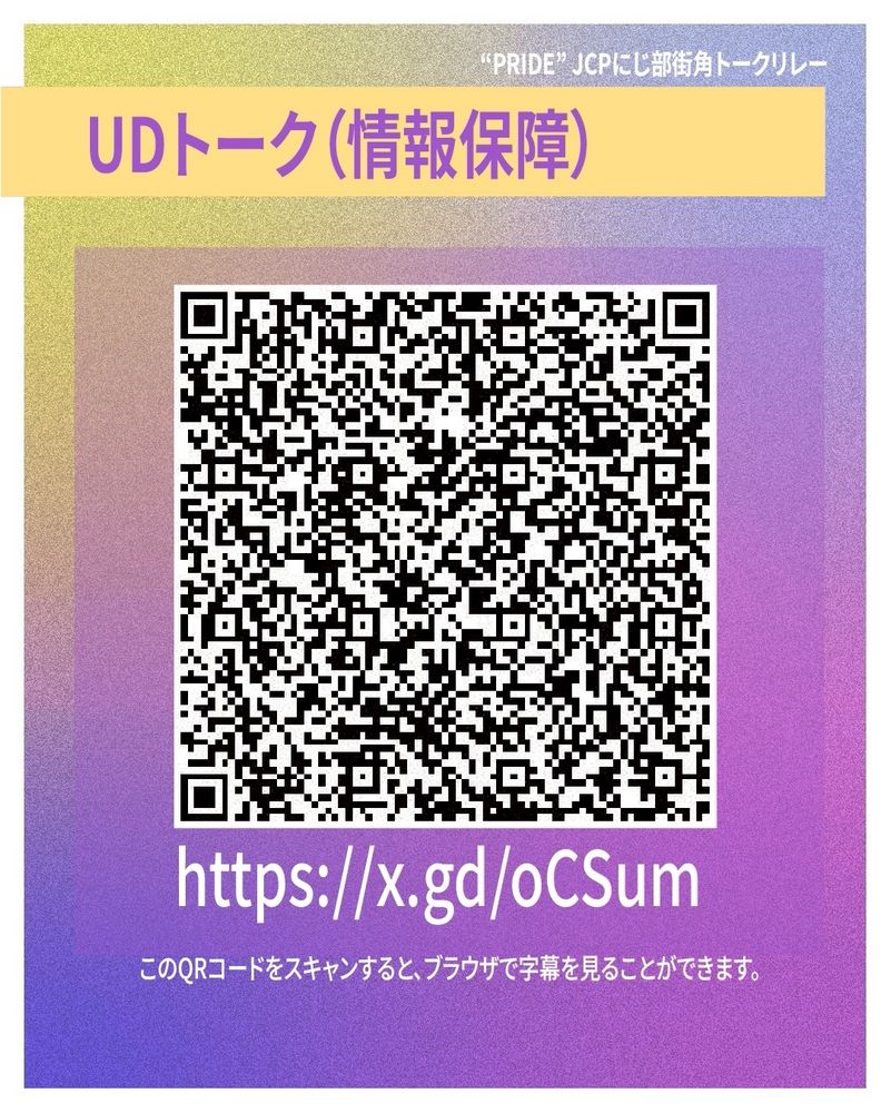 「PRIDE」JCPにじ部街角トークリレーのUDトーク、情報保障についてのページ。
QRコードの画像。

https://x.gd/oCSum

このQRコードをスキャンすると、ブラウザで字幕を見ることができます。
