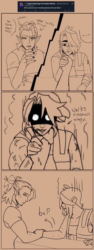"Who would win arm-wrestling between Ren and Atlas ?"
Atlas askes Ren: you sure about this?
he has arrows pointed to him saying "veteran" and "added vampire strength"
Ren takes his hand: ...
the next frame is ren getting buff and giving off aura, with an arrow pointed to them saying "works minimum wage"
proceeded by them promptly losing the arm wrestle.
