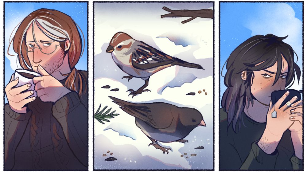 Digital painting in a triptych composition. In the center panel, an american tree sparrow and a dark eyed junco (slate-colored) forage for birdseed in the snow. Flanking the center panel are my OCs; on the left is Reid, wearing a sweater and warily drinking a cup of coffee. On the right is Elaine, drinking green tea with a guarded, suspicious expression. The atmosphere is cold and saturated, like a bright winter's day.