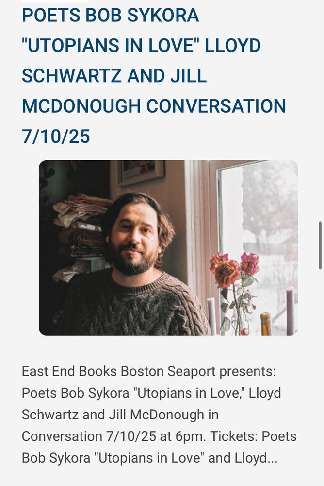 POETS BOB SYKORA
"UTOPIANS IN LOVE" LLOYD
SCHWARTZ AND JILL
MCDONOUGH CONVERSATION
7/10/25
East End Books Boston Seaport presents:
Poets Bob Sykora "Utopians in Love," Lloyd Schwartz and Jill McDonough in
Conversation 7/10/25 at 6pm. Tickets: Poets Bob Sykora "Utopians in Love" and Lloyd...