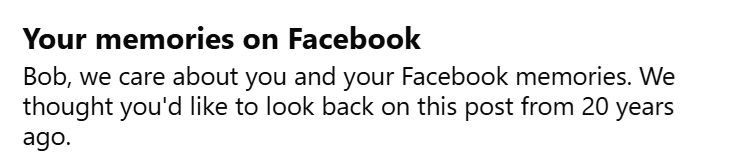 screenshot from Facebook: Your memories on Facebook Bob, we care about you and your Facebook memories. We thought you'd like to look back on this post from 20 years ago.