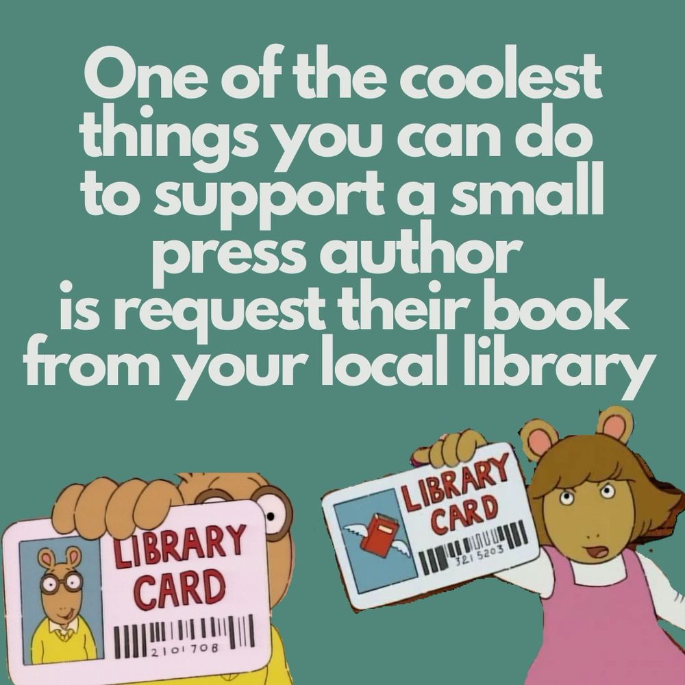picture of Arthur the cartoon aardvark characters holding up library cards with text that says One of the coolest things you can do to support a small press author
is request their book from your local library