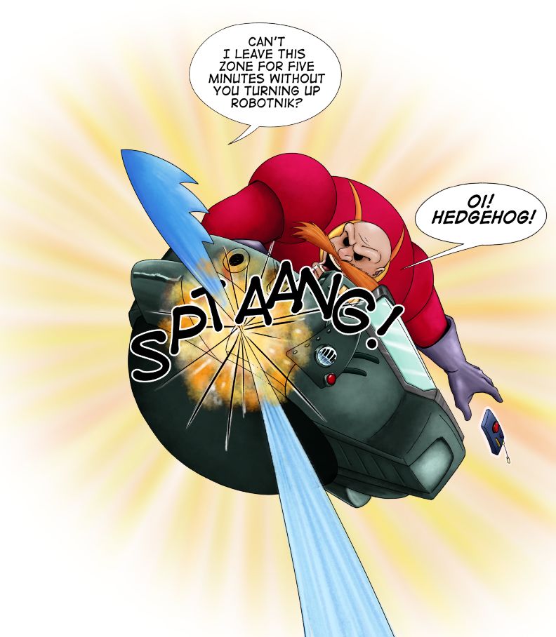 Comic panel of Sonic striking the egg-o-matic rocking it upwards. Sonic: Can't I leave this zone for five minutes without you turning up Robotnik? Robotnik: Oi! Hedgehog!