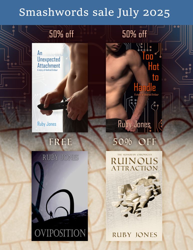 Four book covers against a background that fades from a blue-tone pattern of circuitry to a beige-toned runes. The top two books are: An Unexpected Attachment and Too Hot to Handle. They each feature the torso of a well-toned man in the process of undressing against a background of circuitry and have 50% off above them.

The other two books are on a row below. Oviposition and features the silhouette of a man in a cave surrounded by tentacles. Ruinous Attraction and features a drawing of two naked men embracing on the floor against a background of runes. Oviposition is labelled as Free and Ruinous Attraction as 50% off.

All books are by Ruby Jones. 

At the top, white text on a blue background says: Smashwords sale July 2025.
