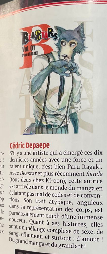 Un extrait du magazine Japan Live 10e anniversaire :

« S'il y a une artiste qui a émergé ces dix dernières années avec une force et un talent unique, c'est bien Paru Itagaki.
Avec Beastar et plus récemment Sanda (tous deux chez Ki-oon), cette autrice est arrivée dans le monde du manga en éclatant pas mal de codes et de conven-tions. Son trait atypique, anguleux dans sa représentation des corps, est paradoxalement empli d'une immense douceur. Quant à ses histoires, elles sont un mélange complexe de sexe, de sang, d'humour et surtout : d'amour !
Dugrand manga et du grand art »
