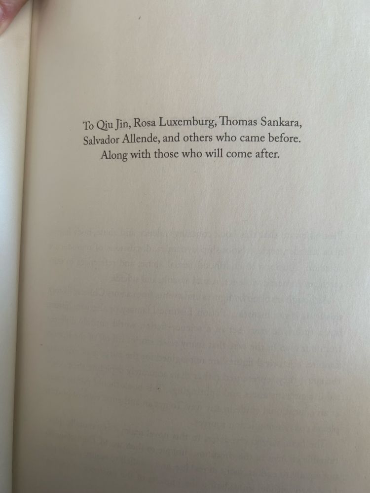 The dedication page of the book Heavenly Tyrant by Xiran Jay Zhao, which reads: 
“To Qiu Jin, Rosa Luxemburg, Thomas Sankara, Salvador Allende, and others who came before. Along with those who will come after.” 