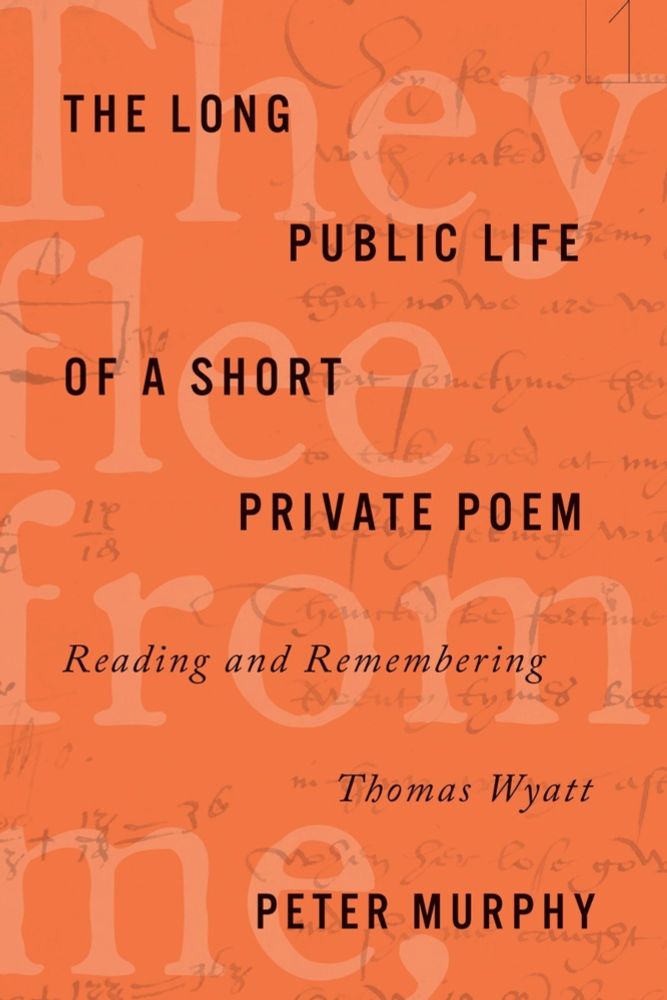 The Long Public Life of a Short Private Poem: Reading and Remembering Thomas Wyatt - Peter Murphy