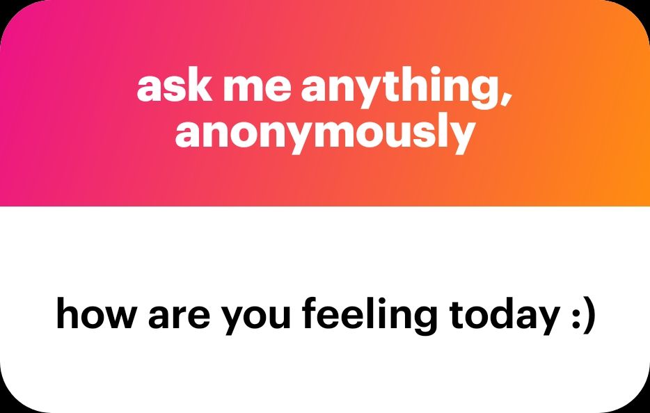 Ask me anything, anonymously. How are you feeling today?