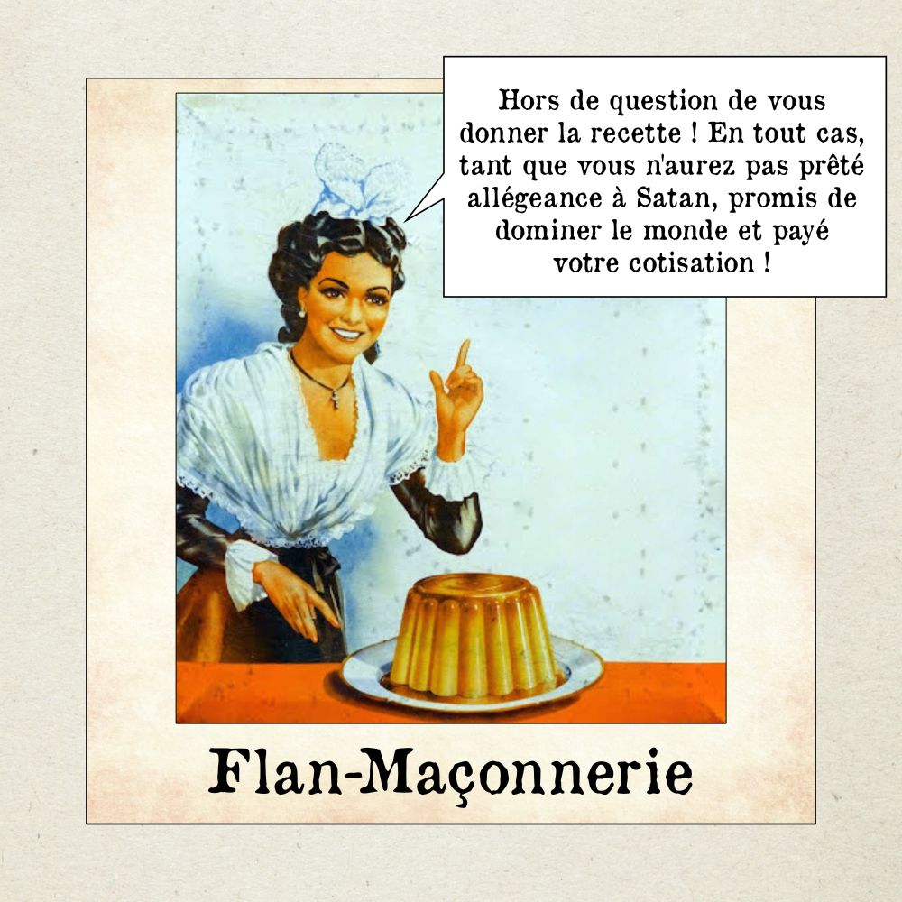 Illustration montrant une femme souriante en tenue ancienne présentant un flan sur une assiette. Une bulle de texte dit : « Hors de question de vous donner la recette ! En tout cas, tant que vous n’aurez pas prêté allégeance à Satan, promis de dominer le monde et payé votre cotisation ! ». 

Légende : « Flan-Maçonnerie »