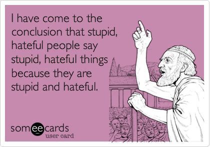 I have come to the conclusion that stupid, hateful people say stupid, hateful things because they are stupid and hateful.