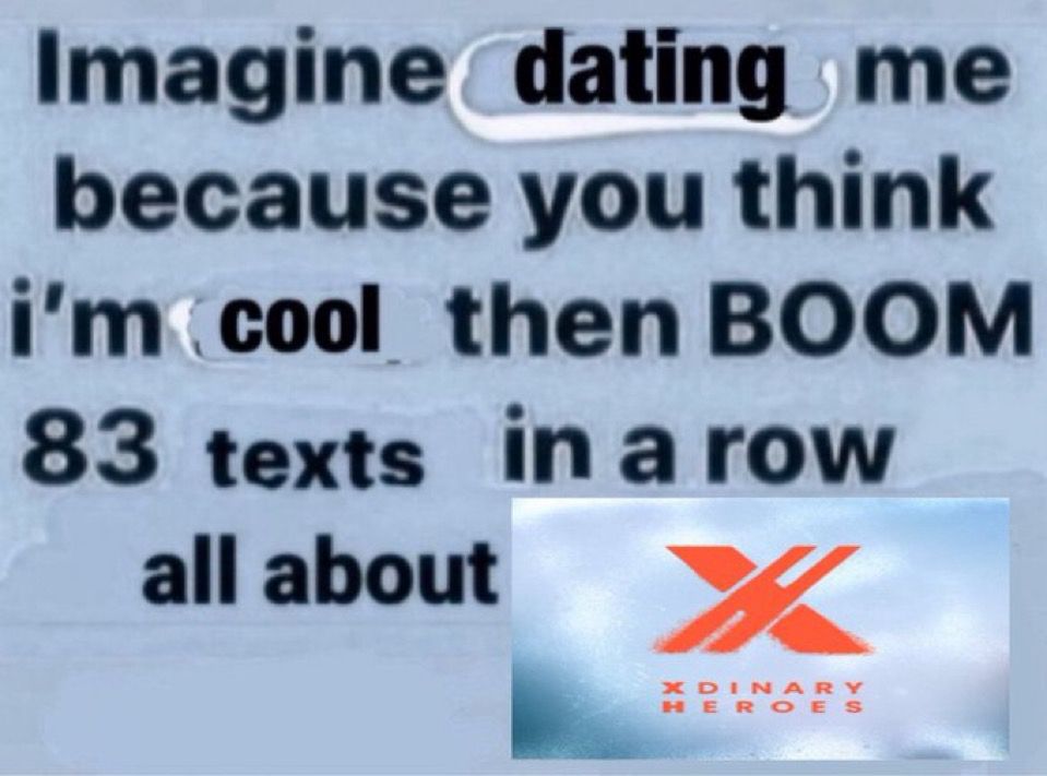 “imagine dating me because you think i’m cool then BOOM 83 texts in a row all about xdinary heroes” 