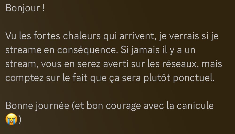 Petit message pour prévenir qu’il n’y aura des streams que de manière ponctuelle et pas « prévus », à cause de la canicule de cette semaine.