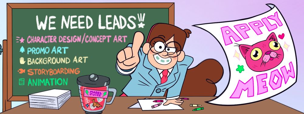 A photo of Mabel Pines in her "Boss Mabel" suit and glasses pointing at the viewer and smiling. A chalk board behind her reads, "We need leads! Character Design/Concept Art, Promo Art, Background Art, Storyboarding, Animation." Mabel juice is sitting on the desk with paper and crayons and a page is flying towards the viewer with a pink cat and the words, "APPLY MEOW"