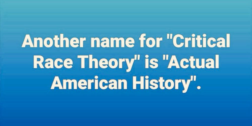 Another name for "Critical Race Theory" is "Actual American History".