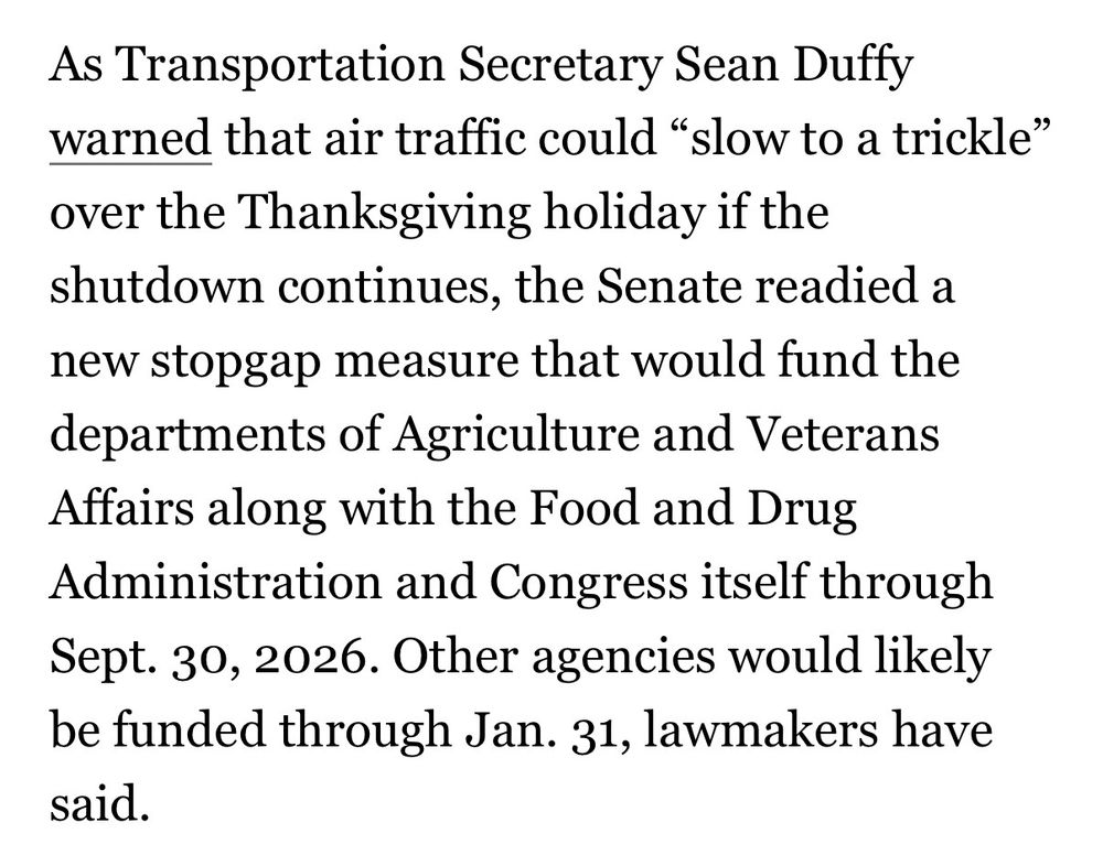 As Transportation Secretary Sean Duffy warned that air traffic could "slow to a trickle" over the Thanksgiving holiday if the shutdown continues, the Senate readied a new stopgap measure that would fund the departments of Agriculture and Veterans Affairs along with the Food and Drug Administration and Congress itself through Sept. 30, 2026. Other agencies would likely be funded through Jan. 31