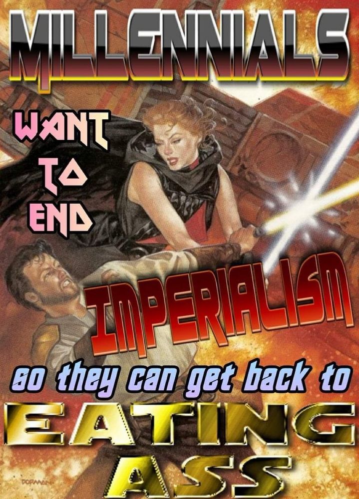 Millennials want to end imperialism so they can get back to eating ass. 