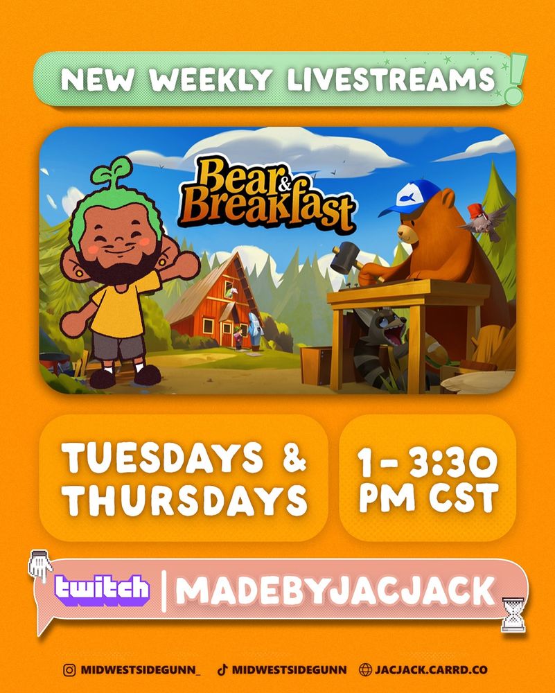 A graphic with a yellow background and several rectangular, rounded sections of information. In the center is a graphic from the game Bear & Breakfast, with a cartoon illustration of myself edited on. The text reads: "New weekly livestreams! Tuesdays and thursdays from 1-3:30 cst. Twitch.tv/madebyjacjack"