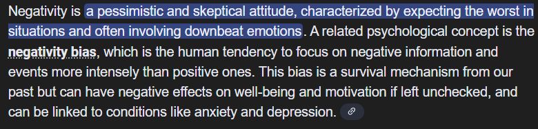 Negativity is a pessimistic and skeptical attitude, characterized by expecting the worst in situations and often involving downbeat emotions. A related psychological concept is the negativity bias, which is the human tendency to focus on negative information and events more intensely than positive ones. This bias is a survival mechanism from our past but can have negative effects on well-being and motivation if left unchecked, and can be linked to conditions like anxiety and depression. 