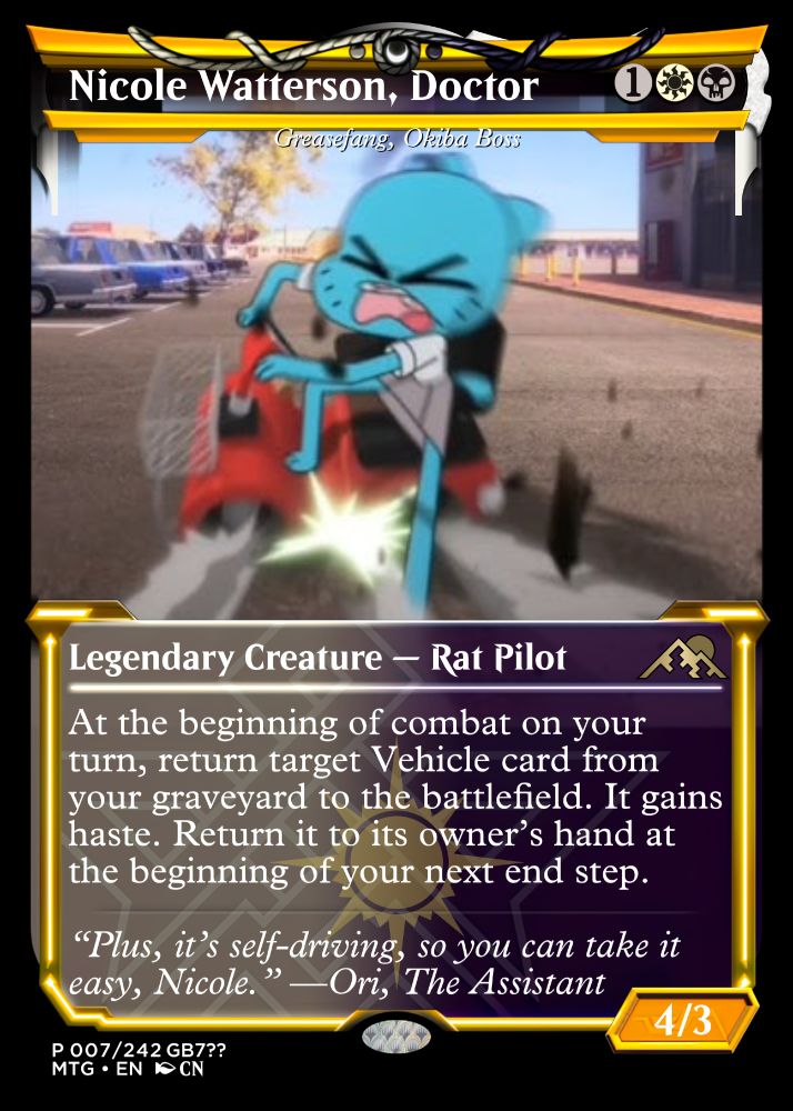 A proxy for M:TG nicknamed "Nicole Watterson, Doctor" (Greasefang, Okiba Boss) with a screenshot of Nicole doing the Akira slide

Legendary Creature — Rat Pilot

At the beginning of combat on your turn, return target Vehicle card from your graveyard to the battlefield. It gains haste. Return it to its owner’s hand at the beginning of your next end step.

“Plus, it’s self-driving, so you can take it easy, Nicole.” —Ori, The Assistant (4/3)