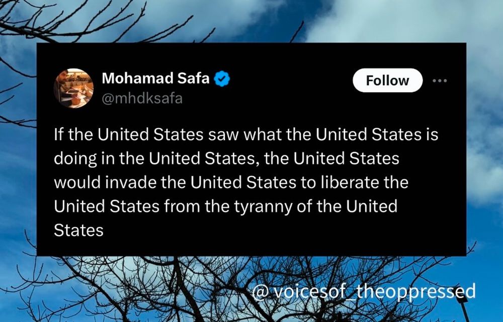 Mohamad Safa ~ @mhdksafa
Follow
If the United States saw what the United States is doing in the United States, the United States would invade the United States to liberate the United States from the tyranny of the United States
...
@ voicesoftheoppressed