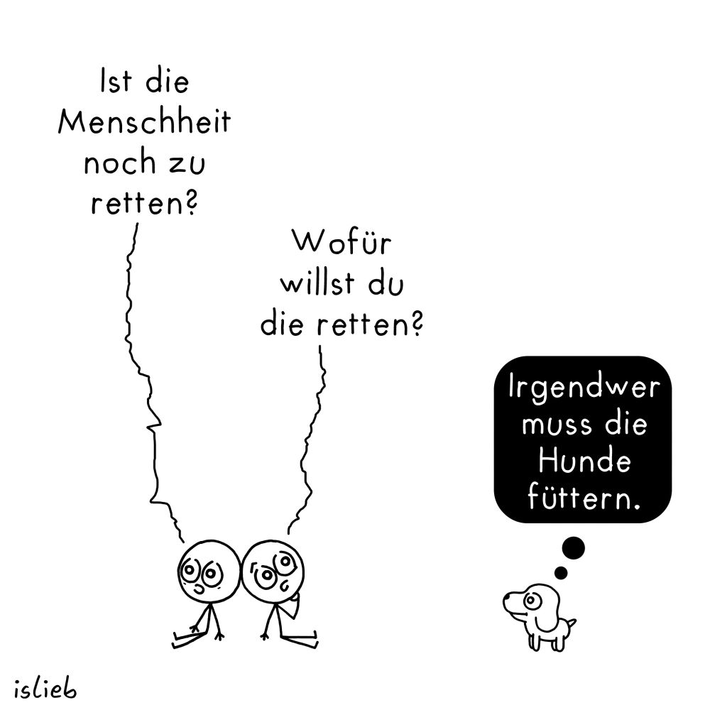 Krakel-Comic. Zwei Figuren sitzen in der Gegend rum. Figur eins fragt: "Ist die Menschheit noch zu retten?" Darauf Figur zwei: "Wofür willst du die retten?" In einiger Entfernung steht ein kleines Hundchen und denkt: "Irgendwer muss die Hunde füttern."