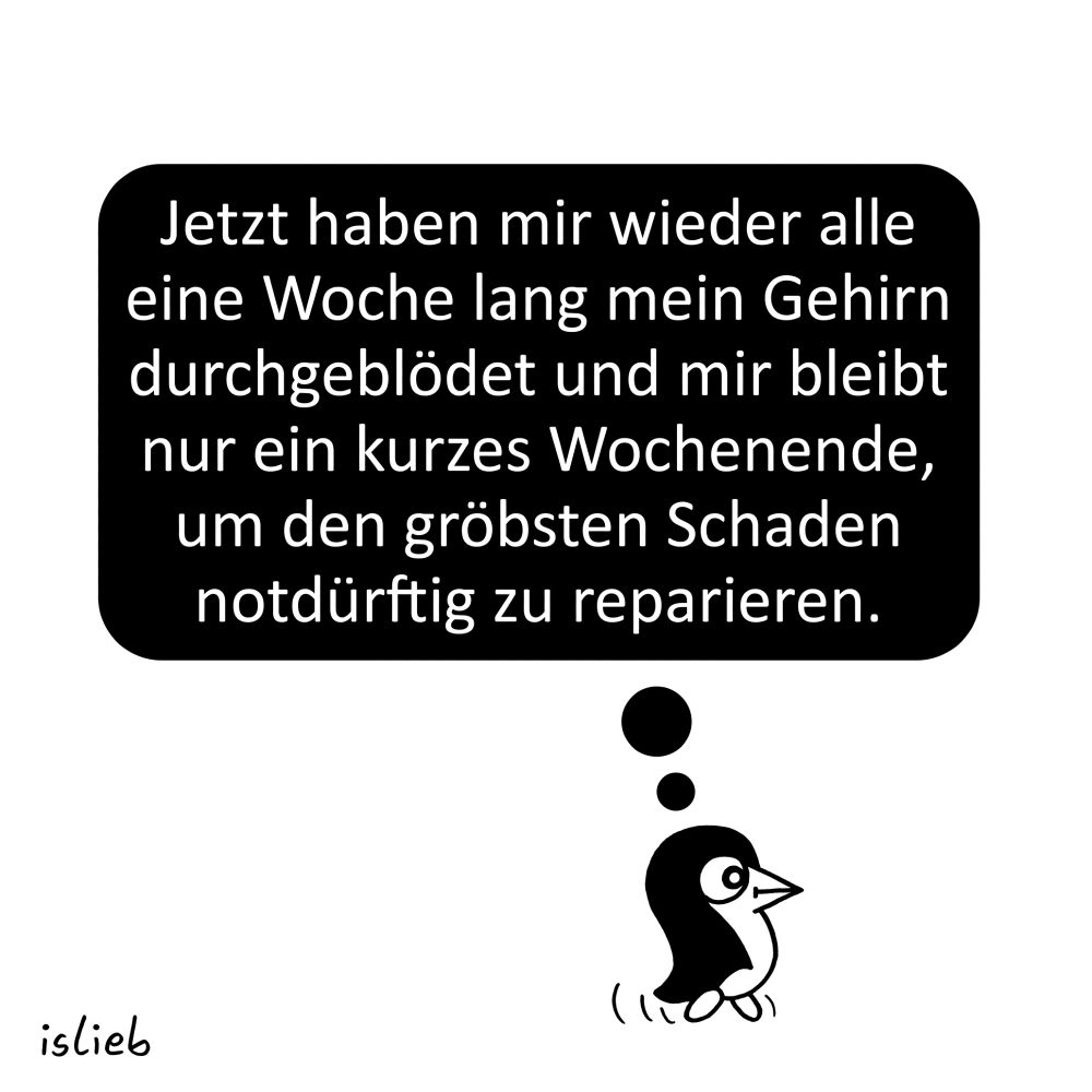 Comic. Ein kleiner Pinguin läuft frustriert durch die Gegend und denkt: "Jetzt haben mir wieder alle eine Woche lang mein Gehirn durchgeblödet und mir bleibt nur ein kurzes Wochenende, um den gröbsten Schaden notdürftig zu reparieren."