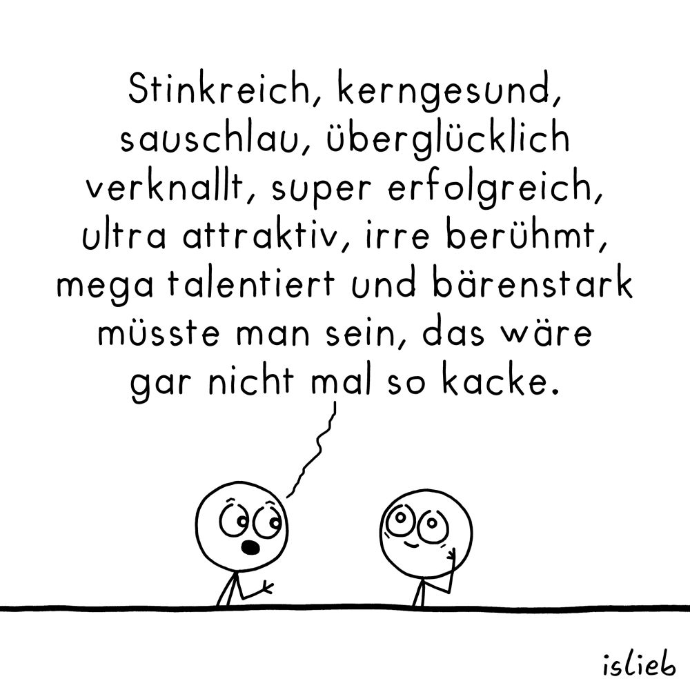 Comic, Figur 1 sagt zu Figur 2: "Stinkreich, kerngesund, sauschlau, überglücklich verknallt, super erfolgreich, ultra attraktiv, irre berühmt, mega talentiert und bärenstark müsste man sein, das wäre gar nicht mal so kacke."