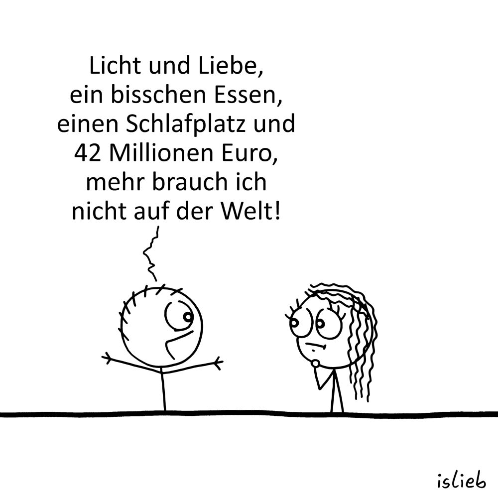 Comic, Figur 1 erklärt Figur 2: "Licht und Liebe, ein bisschen Essen, einen Schlafplatz und 42 Millionen Euro, mehr brauch ich nicht auf der Welt!"
