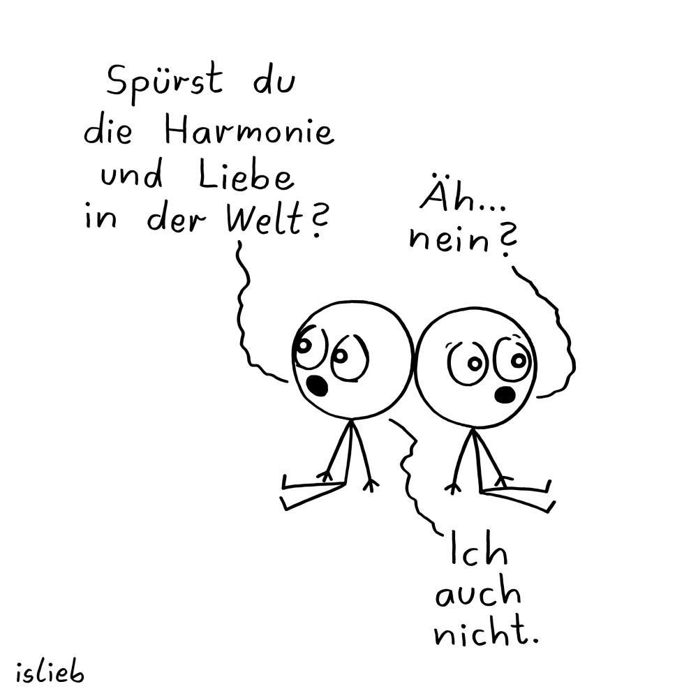 Comic. Figur eins und zwei sitzen rum und lehnen die Köpfe aneinander. Figur eins fragt: "Spürst du die Harmonie und Liebe auf der Welt?" Figur zwei meint: "Äh... nein?" Darauf Figur eins: "Ich auch nicht."